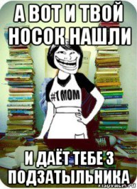 а вот и твой носок нашли и даёт тебе 3 подзатыльника