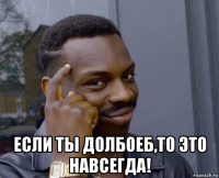  если ты долбоеб,то это навсегда!