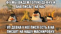 фу мы видем голую дефку и ана писает на нас уп девка у неё пися есть а на писаят на нашу маскировку