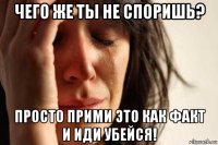 чего же ты не споришь? просто прими это как факт и иди убейся!