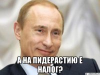  а на пидерастию е налог?