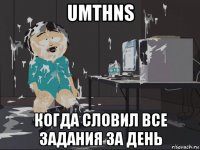 umthns когда словил все задания за день