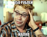 150 рублей жалко