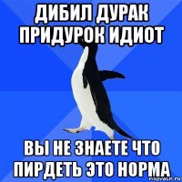 дибил дурак придурок идиот вы не знаете что пирдеть это норма