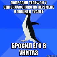 попросил телефон у одноклассника на перемене и пошел в туалет бросил его в унитаз