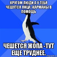 кругом люди а у тебя чешутся яйца -карманы в помощь чешется жопа -тут еще труднее.