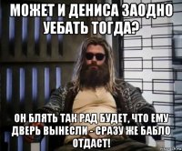 может и дениса заодно уебать тогда? он блять так рад будет, что ему дверь вынесли - сразу же бабло отдаст!