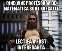 cind vine profesoara de matematica sunt pregatit lectiea a fost interesanta