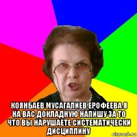  коянбаев мусагалиев ерофеева я на вас докладную напишу за то что вы нарушаете систематически дисциплину