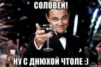 соловей! ну с днюхой чтоле :)