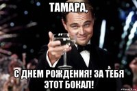 тамара, с днем рождения! за тебя этот бокал!