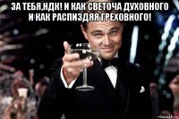 за тебя,ндк! и как светоча духовного и как распиздяя греховного! 