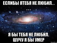 еслибы ятебя не любил. . . . . я бы тебя не любил. шучу я бы умер