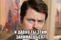  и давно ты этим занимаешься?