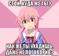 стой, куда же ты? как же ты уходишь, даже не поговорив?