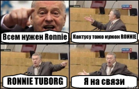 Всем нужен Ronnie Кактусу тоже нужен RONNIE RONNIE TUBORG Я на связи