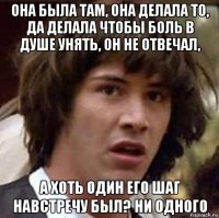 она была там, она делала то, да делала чтобы боль в душе унять, он не отвечал, а хоть один его шаг навстречу был? ни одного