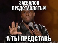 заебался представлять?! а ты представь