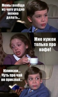 Мемы вообще из чего угодно можно делать... Мне нужен только про кофе! Млински... Чуть про чай не прислал...