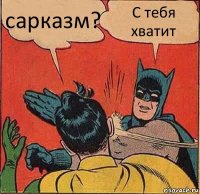 сарказм? С тебя хватит