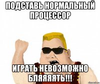 подставь нормальный процессор играть невозможно бляяяять!!!