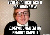 успей записаться к @slavokbmw добровольцем на ремонт bmw)))