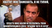 хватит мне намекать, я не тупой, просто мне нахуй не всрались твои манипуляции в духе "угадай чего я хочу"