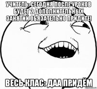 учитель: сегодня после уроков будет 2 дополнительных занятий обязательно придите! весь клас: даа придём