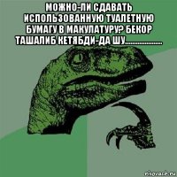 можно-ли сдавать использованную туалетную бумагу в макулатуру? бекор ташалиб кетябди-да шу..................... 