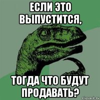 если это выпустится, тогда что будут продавать?