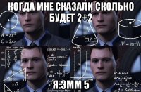 когда мне сказали сколько будет 2+2 я:эмм 5