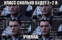 класс сколько будет 2+2 я: 5 училка: