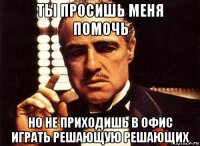 ты просишь меня помочь но не приходишь в офис играть решающую решающих