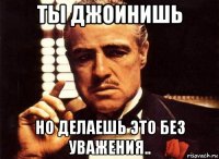 ты джоинишь но делаешь это без уважения..