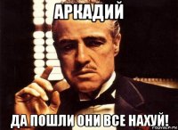 аркадий да пошли они все нахуй!