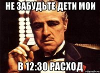 не забудьте дети мои в 12:30 расход