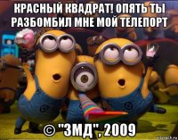 красный квадрат! опять ты разбомбил мне мой телепорт © "змд", 2009