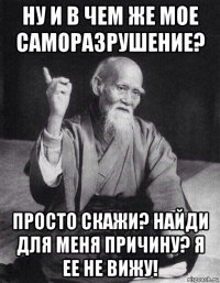 ну и в чем же мое саморазрушение? просто скажи? найди для меня причину? я ее не вижу!