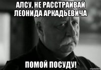 алсу, не расстраивай леонида аркадьевича помой посуду!