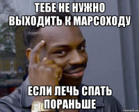 тебе не нужно выходить к марсоходу если лечь спать пораньше