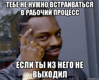 тебе не нужно встраиваться в рабочий процесс если ты из него не выходил