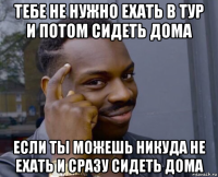 тебе не нужно ехать в тур и потом сидеть дома если ты можешь никуда не ехать и сразу сидеть дома