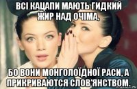 всі кацапи мають гидкий жир над очіма, бо вони монголоїдної раси, а прикриваются слов'янством.