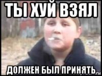 ты хуй взял должен был принять