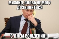 михаил, снова не могу дозвониться с днем рождения!!!