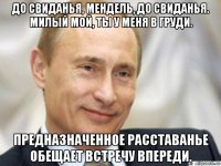 до свиданья, мендель, до свиданья. милый мой, ты у меня в груди. предназначенное расставанье обещает встречу впереди.