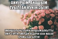 айнурым, анашым туылган кунiнiзбен! аманшылык тiлейiн анашым,бакытты омiр сургiн, омiрдiн кадiрiн узак жасап арамызда бiлгiн!