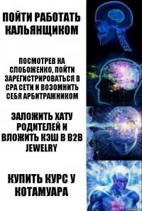 Пойти работать кальянщиком Посмотрев на Слобоженко, пойти зарегистрироваться в CPA сети и возомнить себя арбитражником Заложить хату родителей и вложить кэш в b2b Jewelry Купить курс у КотаМуара