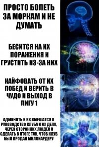 Просто болеть за Моркам и не думать Бесится на их поражения и грустить из-за них Кайфовать от их побед и верить в чудо и выход в Лигу 1 Админить в вк.Вмешатся в руководство клуба и их дела, через сторонних людей и сделать в итоге так, чтоб клуб был продан Миллиардеру