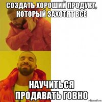 создать хороший продукт, который захотят все научиться продавать говно